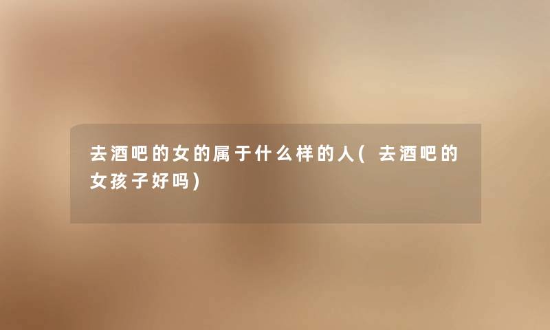 去酒吧的女的属于什么样的人(去酒吧的女孩子好吗) 去酒吧的女的属于什么样的人(去酒吧的女孩子好吗)