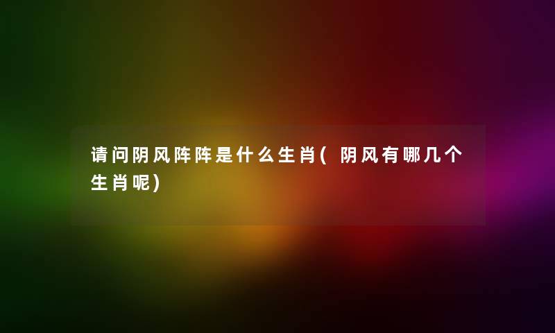 请问阴风阵阵是什么生肖(阴风有哪几个生肖呢) 请问阴风阵阵是什么生肖(阴风有哪几个生肖呢)