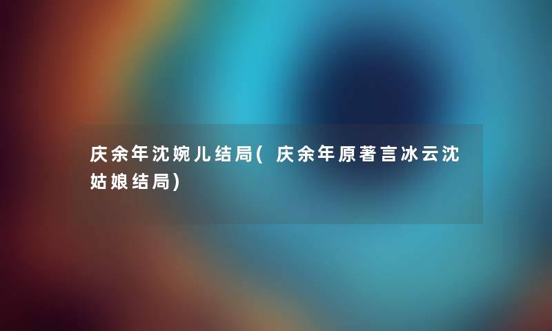 庆余年沈婉儿结局(庆余年原著言冰云沈姑娘结局) 庆余年沈婉儿结局(庆余年原著言冰云沈姑娘结局)