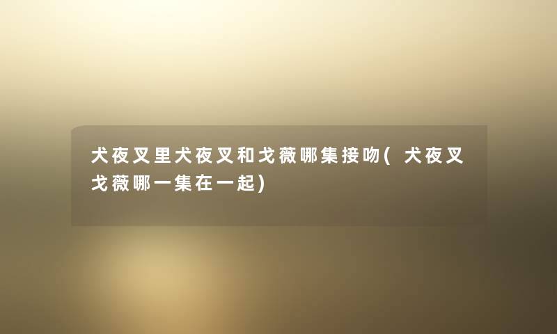 犬夜叉里犬夜叉和戈薇哪集接吻(犬夜叉戈薇哪一集在一起) 犬夜叉里犬夜叉和戈薇哪集接吻(犬夜叉戈薇哪一集在一起)