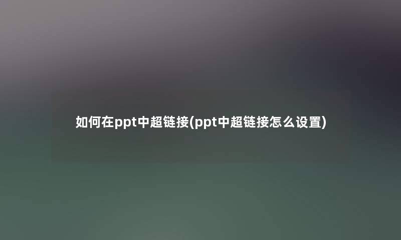 如何在ppt中超链接(ppt中超链接怎么设置) 如何在ppt中超链接(ppt中超链接怎么设置)