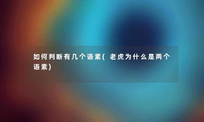 如何判断有几个语素(老虎为什么是两个语素) 如何判断有几个语素(老虎为什么是两个语素)
