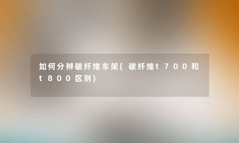 如何分辨碳纤维车架(碳纤维t700和t800区别)