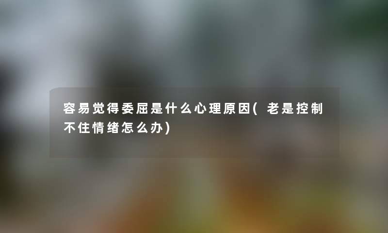容易觉得委屈是什么心理原因(老是控制不住情绪怎么办) 容易觉得委屈是什么心理原因(老是控制不住情绪怎么办)