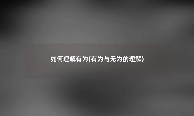 如何理解有为(有为与无为的理解) 如何理解有为(有为与无为的理解)