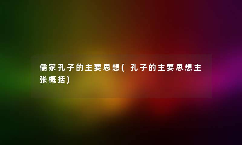 儒家孔子的主要思想(孔子的主要思想主张概括) 儒家孔子的主要思想(孔子的主要思想主张概括)