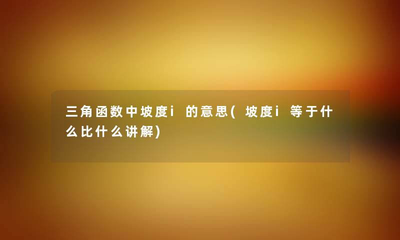 三角函数中坡度i的意思(坡度i等于什么比什么讲解) 三角函数中坡度i的意思(坡度i等于什么比什么讲解)