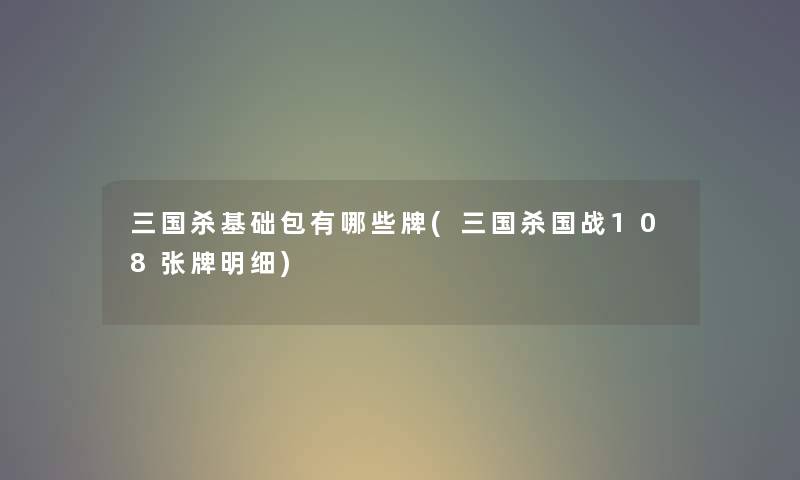 三国杀基础包有哪些牌(三国杀国战108张牌明细) 三国杀基础包有哪些牌(三国杀国战108张牌明细)
