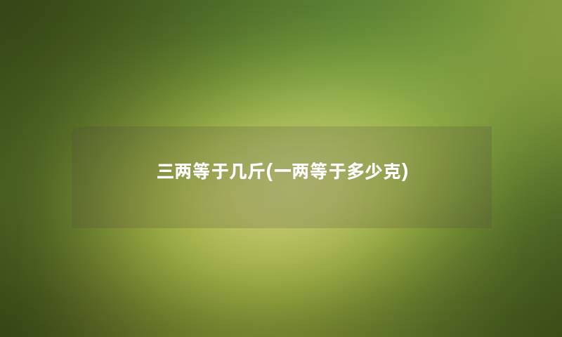 三两等于几斤(一两等于多少克) 三两等于几斤(一两等于多少克)