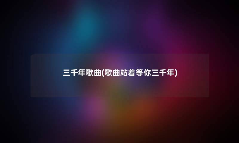 三千年歌曲(歌曲站着等你三千年) 三千年歌曲(歌曲站着等你三千年)