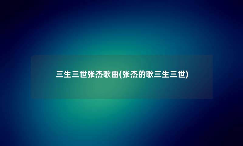 三生三世张杰歌曲(张杰的歌三生三世) 三生三世张杰歌曲(张杰的歌三生三世)