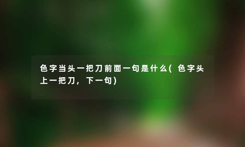 色字当头一把刀前面一句是什么(色字头上一把刀,下一句) 色字当头一把刀前面一句是什么(色字头上一把刀,下一句)