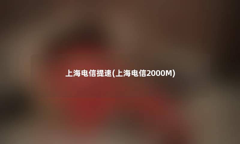 上海电信提速(上海电信2000M) 上海电信提速(上海电信2000M)