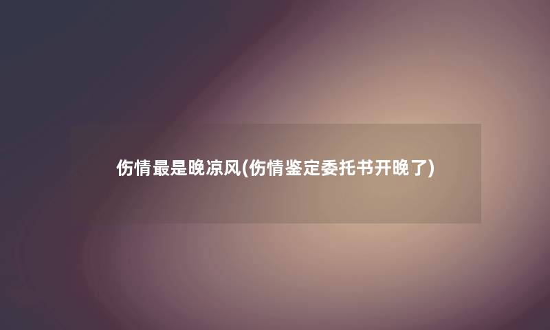 伤情是晚凉风(伤情鉴定委托书开晚了) 伤情是晚凉风(伤情鉴定委托书开晚了)