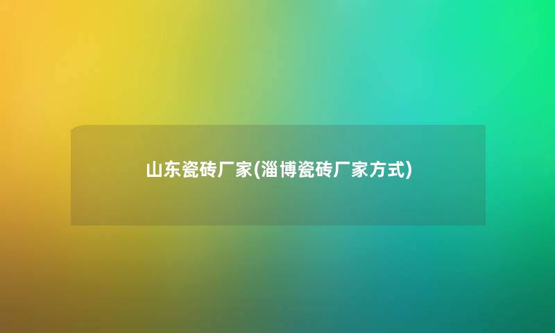 山东瓷砖厂家(淄博瓷砖厂家方式) 山东瓷砖厂家(淄博瓷砖厂家方式)