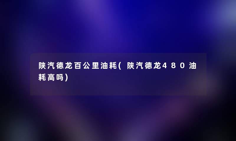 陕汽德龙百公里油耗(陕汽德龙480油耗高吗) 陕汽德龙百公里油耗(陕汽德龙480油耗高吗)