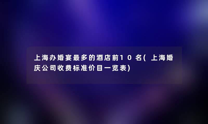 上海办婚宴多的酒店前10名(上海婚庆公司收费标准价目一览表) 上海办婚宴多的酒店前10名(上海婚庆公司收费标准价目一览表)