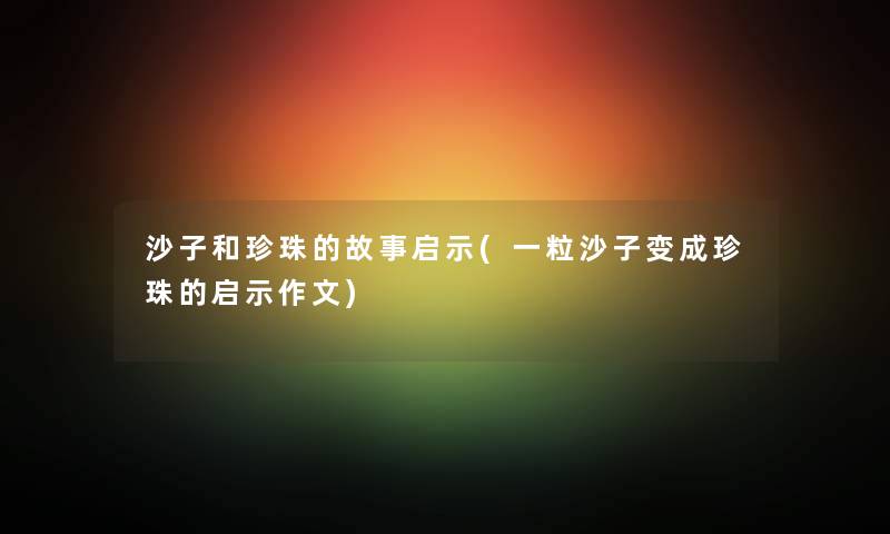 沙子和珍珠的故事启示(一粒沙子变成珍珠的启示作文) 沙子和珍珠的故事启示(一粒沙子变成珍珠的启示作文)