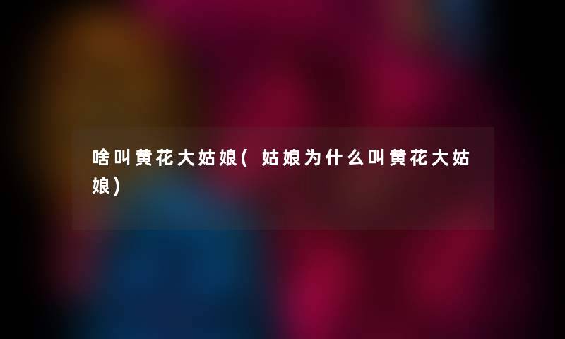 啥叫黄花大姑娘(姑娘为什么叫黄花大姑娘) 啥叫黄花大姑娘(姑娘为什么叫黄花大姑娘)