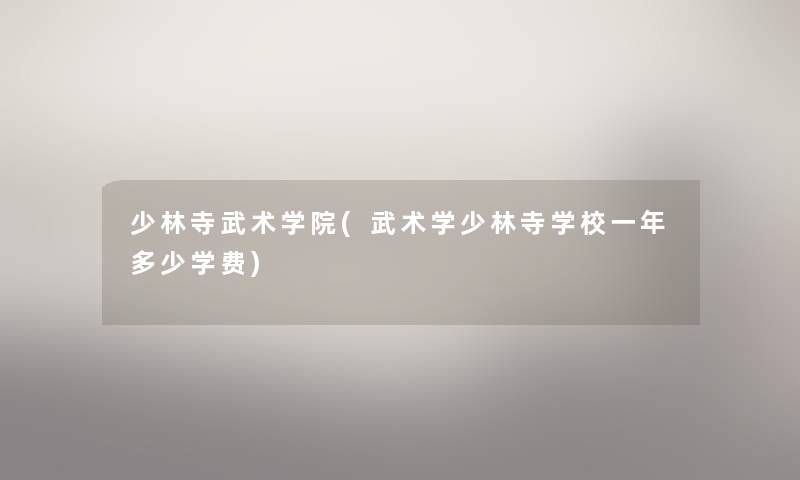 少林寺武术学院(武术学少林寺学校一年多少学费) 少林寺武术学院(武术学少林寺学校一年多少学费)