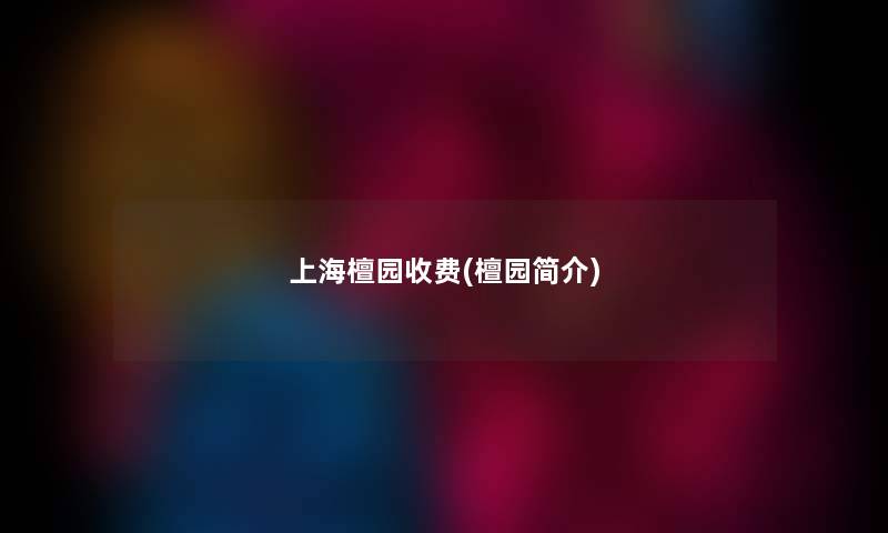 上海檀园收费(檀园简介) 上海檀园收费(檀园简介)