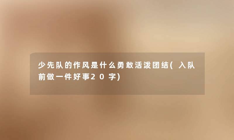 少先队的作风是什么勇敢活泼团结(入队前做一件好事20字) 少先队的作风是什么勇敢活泼团结(入队前做一件好事20字)