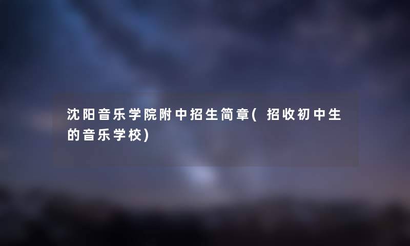 沈阳音乐学院附中招生简章(招收初中生的音乐学校) 沈阳音乐学院附中招生简章(招收初中生的音乐学校)