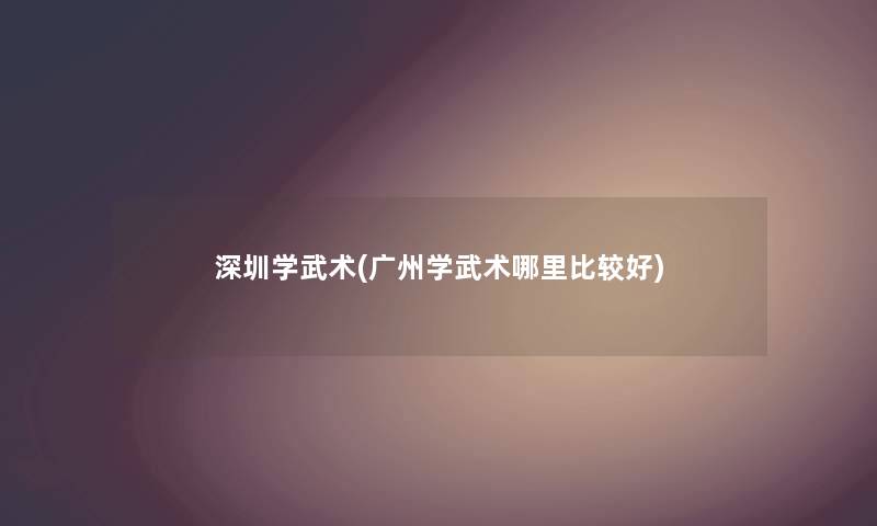 深圳学武术(广州学武术哪里比较好) 深圳学武术(广州学武术哪里比较好)