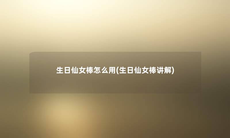 生日仙女棒怎么用(生日仙女棒讲解) 生日仙女棒怎么用(生日仙女棒讲解)