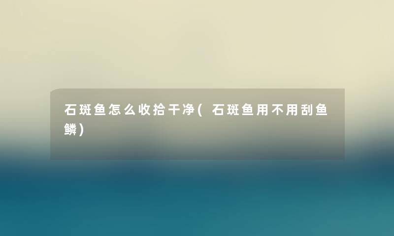 石斑鱼怎么收拾干净(石斑鱼用不用刮鱼鳞)