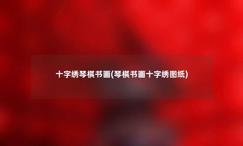 十字绣琴棋书画(琴棋书画十字绣图纸) 十字绣琴棋书画(琴棋书画十字绣图纸)