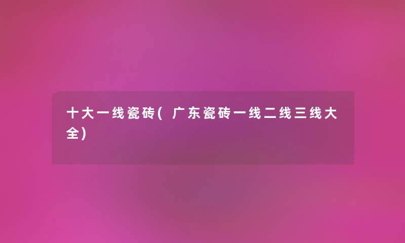 一些一线瓷砖(广东瓷砖一线二线三线大全) 一些一线瓷砖(广东瓷砖一线二线三线大全)