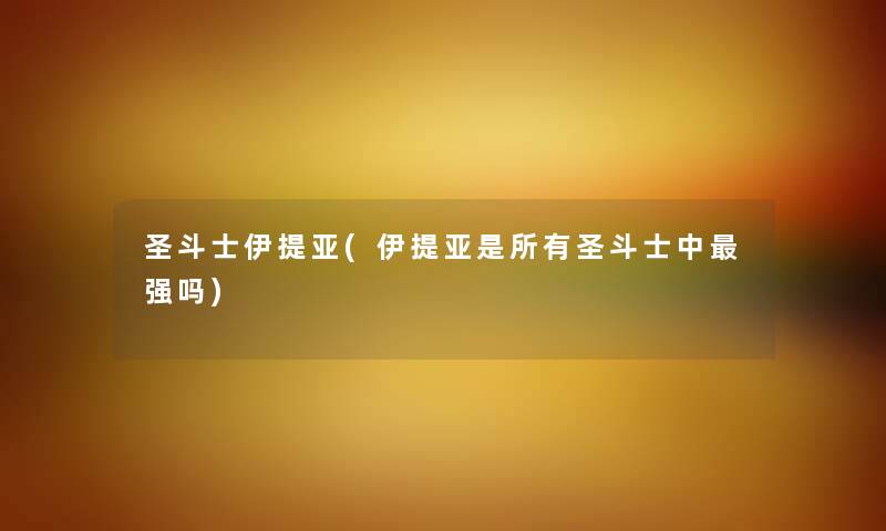 圣斗士伊提亚(伊提亚是所有圣斗士中强吗) 圣斗士伊提亚(伊提亚是所有圣斗士中强吗)