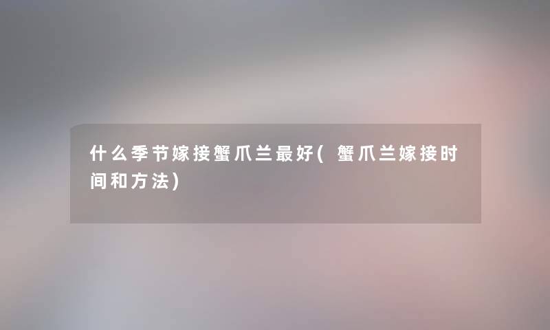 什么季节嫁接蟹爪兰好(蟹爪兰嫁接时间和方法) 什么季节嫁接蟹爪兰好(蟹爪兰嫁接时间和方法)