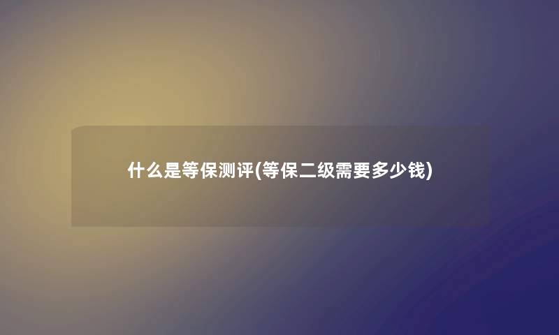 什么是等保测评(等保二级需要多少钱) 什么是等保测评(等保二级需要多少钱)