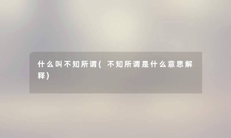 什么叫不知所谓(不知所谓是什么意思解释) 什么叫不知所谓(不知所谓是什么意思解释)
