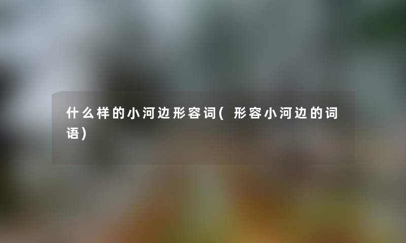 什么样的小河边形容词(形容小河边的词语) 什么样的小河边形容词(形容小河边的词语)
