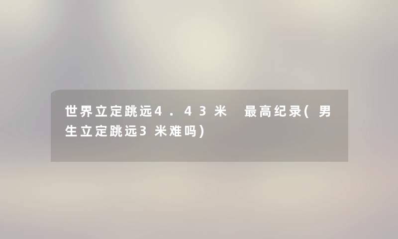 世界立定跳远4.43米 高纪录(男生立定跳远3米难吗) 世界立定跳远4.43米 高纪录(男生立定跳远3米难吗)