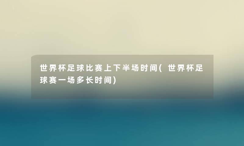 世界杯足球比赛上下半场时间(世界杯足球赛一场多长时间) 世界杯足球比赛上下半场时间(世界杯足球赛一场多长时间)
