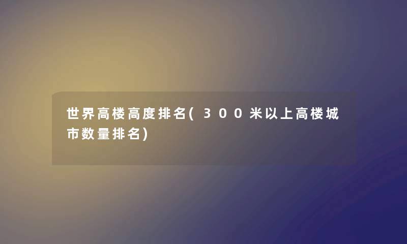 世界高楼高度推荐(300米以上高楼城市数量推荐) 世界高楼高度推荐(300米以上高楼城市数量推荐)