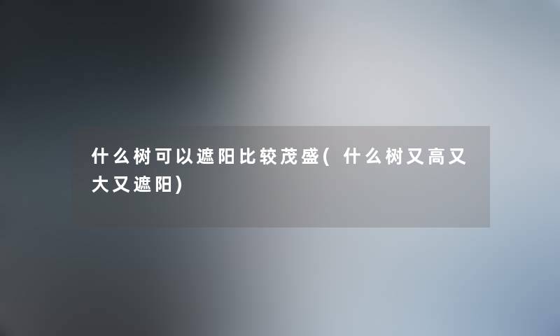 什么树可以遮阳比较茂盛(什么树又高又大又遮阳) 什么树可以遮阳比较茂盛(什么树又高又大又遮阳)