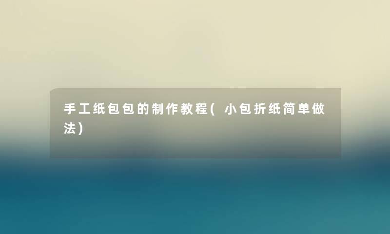 手工纸包包的制作教程(小包折纸简单做法) 手工纸包包的制作教程(小包折纸简单做法)