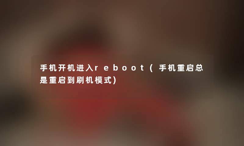 手机开机进入reboot(手机重启总是重启到刷机模式) 手机开机进入reboot(手机重启总是重启到刷机模式)