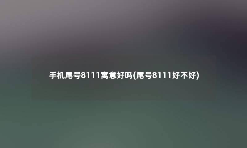 手机尾号8111寓意好吗(尾号8111好不好) 手机尾号8111寓意好吗(尾号8111好不好)