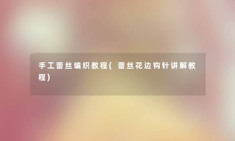手工蕾丝编织教程(蕾丝花边钩针讲解教程) 手工蕾丝编织教程(蕾丝花边钩针讲解教程)