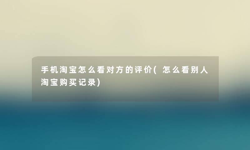 手机淘宝怎么看对方的评价(怎么看别人淘宝购买记录) 手机淘宝怎么看对方的评价(怎么看别人淘宝购买记录)