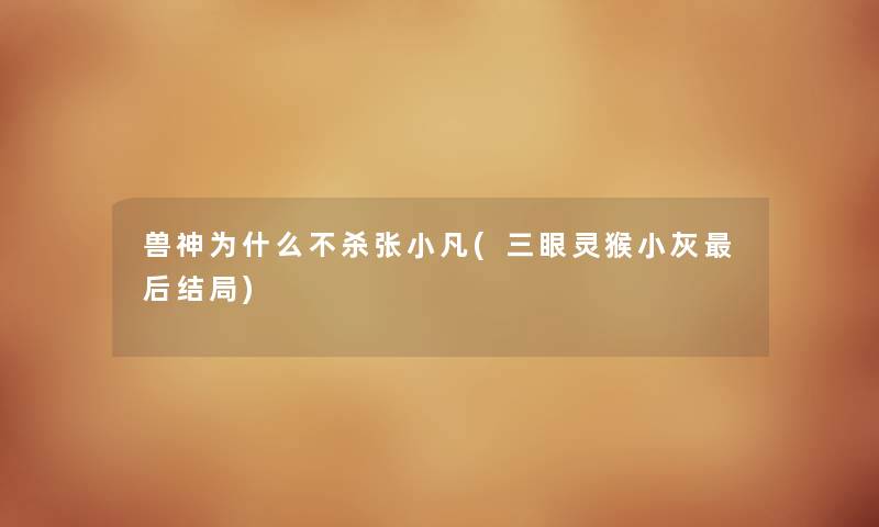 兽神为什么不杀张小凡(三眼灵猴小灰这里要说结局) 兽神为什么不杀张小凡(三眼灵猴小灰这里要说结局)