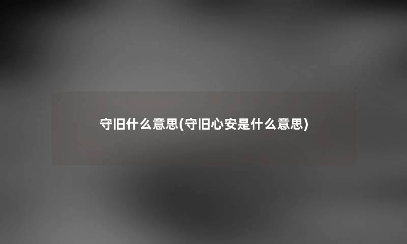 守旧什么意思(守旧心安是什么意思) 守旧什么意思(守旧心安是什么意思)
