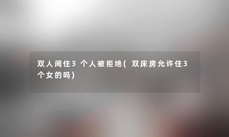 双人间住3个人被拒绝(双床房允许住3个女的吗) 双人间住3个人被拒绝(双床房允许住3个女的吗)