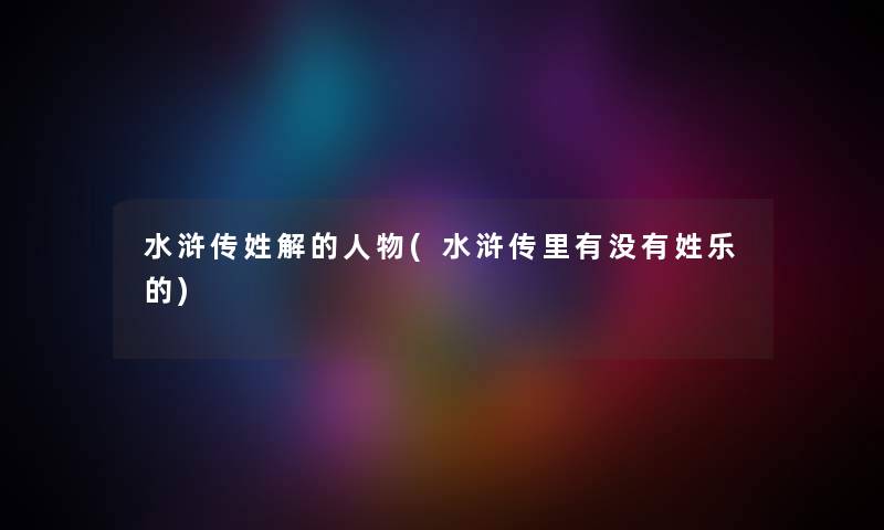 水浒传姓解的人物(水浒传里有没有姓乐的) 水浒传姓解的人物(水浒传里有没有姓乐的)